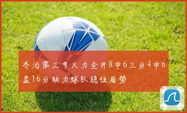 乔治第三节火力全开8中6三分4中6轰16分助力球队稳住局势