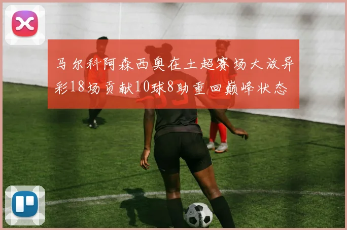 马尔科阿森西奥在土超赛场大放异彩18场贡献10球8助重回巅峰状态