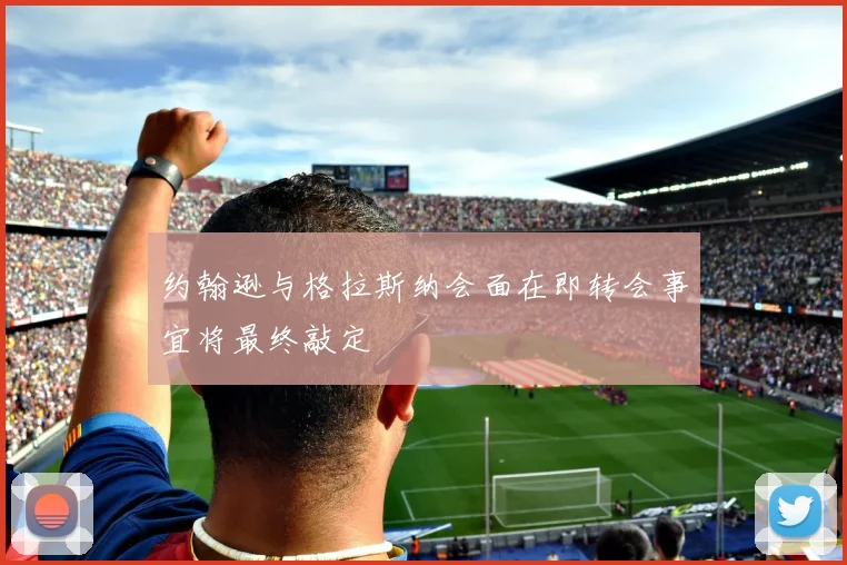约翰逊与格拉斯纳会面在即转会事宜将最终敲定
