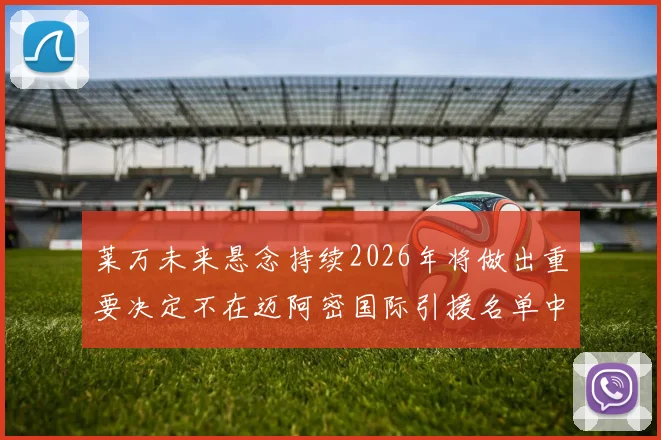 莱万未来悬念持续2026年将做出重要决定不在迈阿密国际引援名单中
