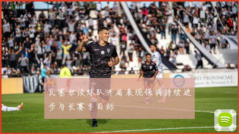 瓦塞尔谈球队开局表现强调持续进步与长赛季目标