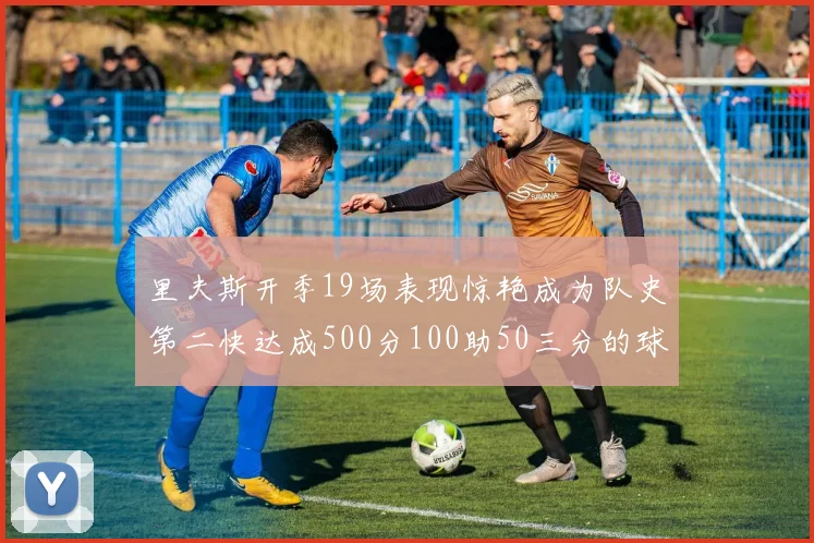 里夫斯开季19场表现惊艳成为队史第二快达成500分100助50三分的球员