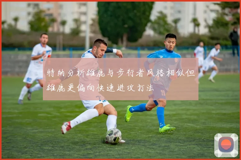 特纳分析雄鹿与步行者风格相似但雄鹿更偏向快速进攻打法