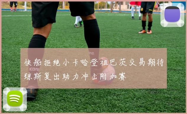 快船拒绝小卡哈登祖巴茨交易期待琼斯复出助力冲击附加赛
