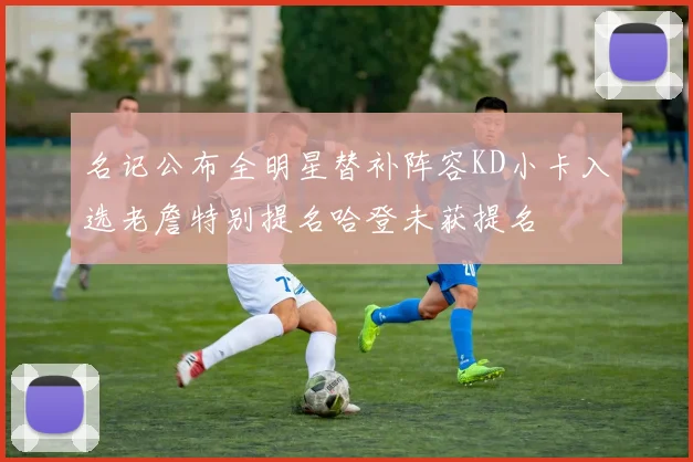 名记公布全明星替补阵容KD小卡入选老詹特别提名哈登未获提名