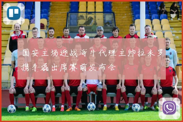 国安主场迎战海牛代理主帅拉米罗携李磊出席赛前发布会