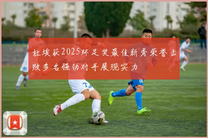 杜埃获2025环足奖最佳新秀荣誉击败多名强劲对手展现实力