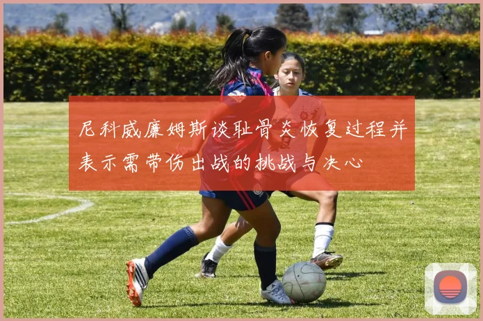 尼科威廉姆斯谈耻骨炎恢复过程并表示需带伤出战的挑战与决心