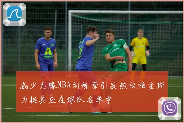 威少无缘NBA训练营引发热议帕金斯力挺其应在球队名单中