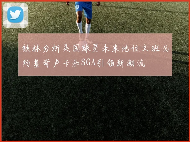 铁林分析美国球员未来地位文班戈约基奇卢卡和SGA引领新潮流