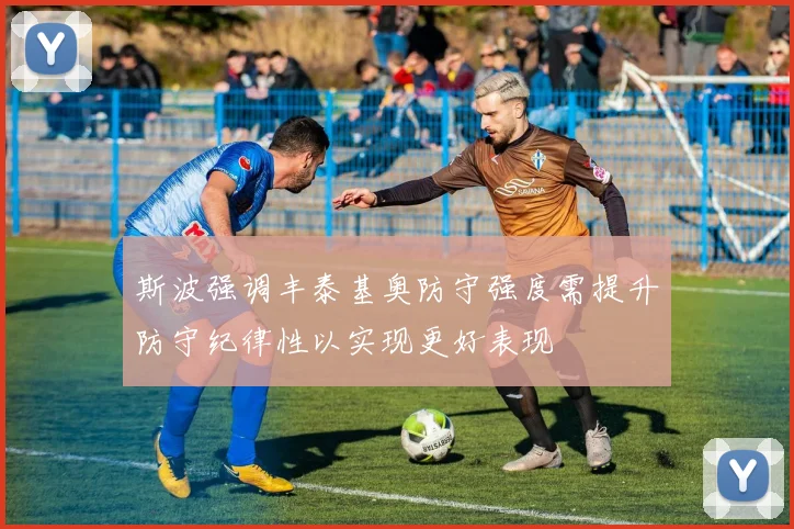 斯波强调丰泰基奥防守强度需提升防守纪律性以实现更好表现