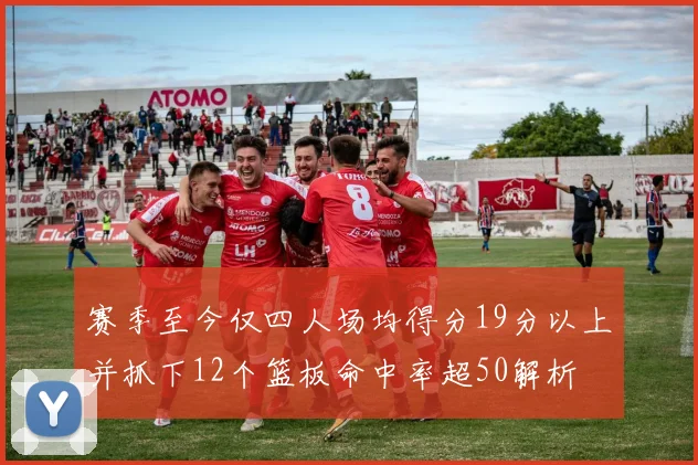 赛季至今仅四人场均得分19分以上并抓下12个篮板命中率超50解析