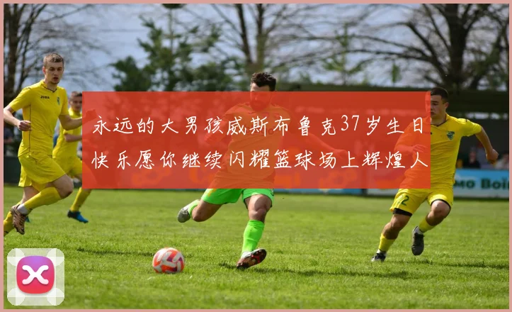 永远的大男孩威斯布鲁克37岁生日快乐愿你继续闪耀篮球场上辉煌人生