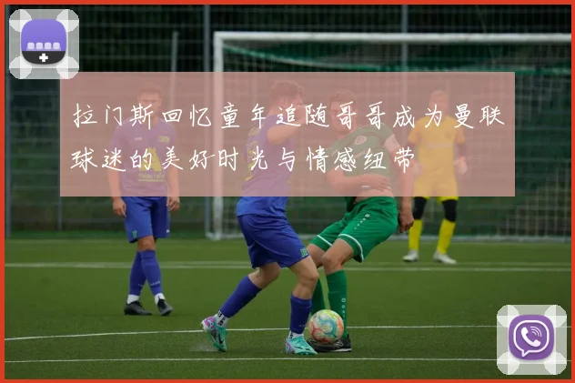 拉门斯回忆童年追随哥哥成为曼联球迷的美好时光与情感纽带
