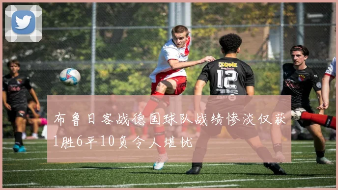 布鲁日客战德国球队战绩惨淡仅获1胜6平10负令人堪忧