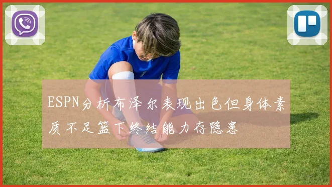 ESPN分析布泽尔表现出色但身体素质不足篮下终结能力存隐患