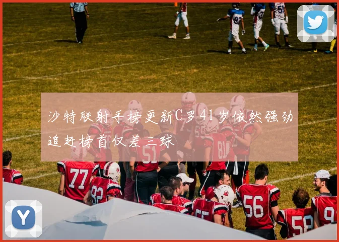 沙特联射手榜更新C罗41岁依然强劲追赶榜首仅差三球