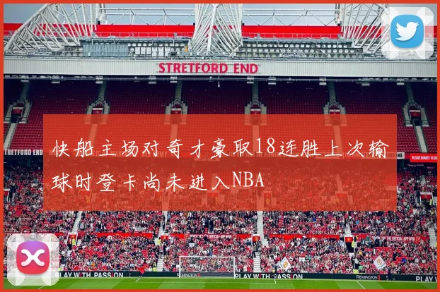 快船主场对奇才豪取18连胜上次输球时登卡尚未进入NBA