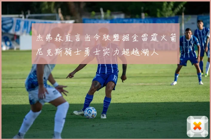 杰弗森直言当今联盟掘金雷霆火箭尼克斯骑士勇士实力超越湖人