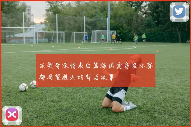 东契奇深情表白篮球热爱每场比赛都渴望胜利的背后故事