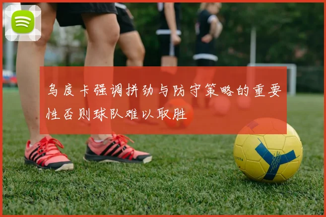 乌度卡强调拼劲与防守策略的重要性否则球队难以取胜