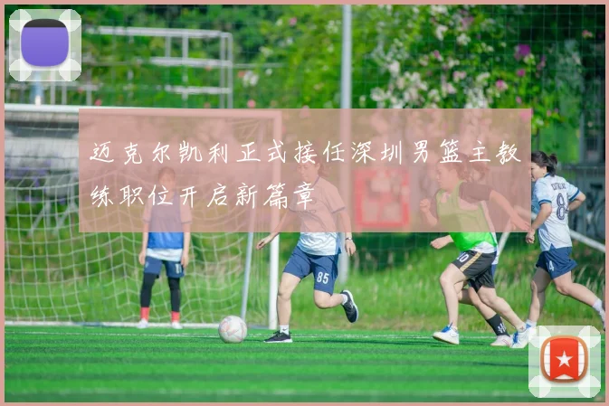 迈克尔凯利正式接任深圳男篮主教练职位开启新篇章