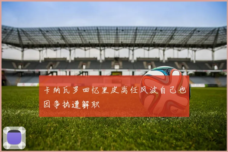 卡纳瓦罗回忆里皮离任风波自己也因争执遭解职
