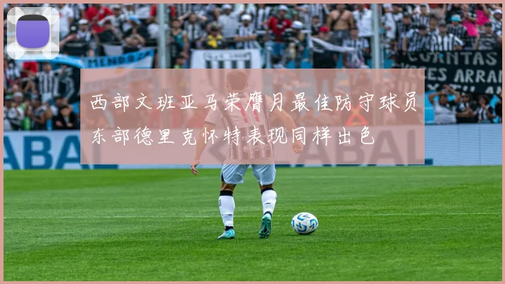西部文班亚马荣膺月最佳防守球员东部德里克怀特表现同样出色