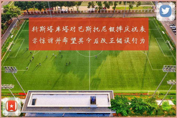 科斯塔库塔对巴斯托尼假摔庆祝表示惊讶并希望其今后改正错误行为