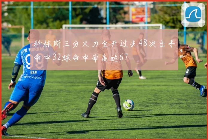 科林斯三分火力全开过去48次出手命中32球命中率高达67