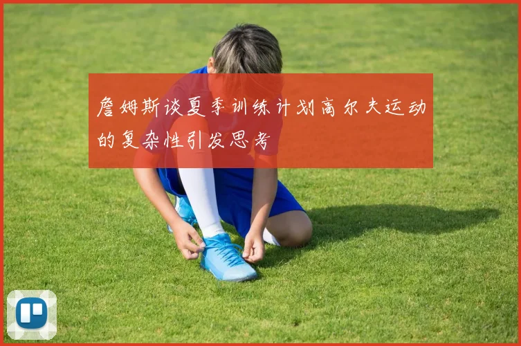 詹姆斯谈夏季训练计划高尔夫运动的复杂性引发思考