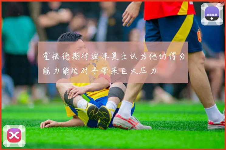 霍福德期待波津复出认为他的得分能力能给对手带来巨大压力