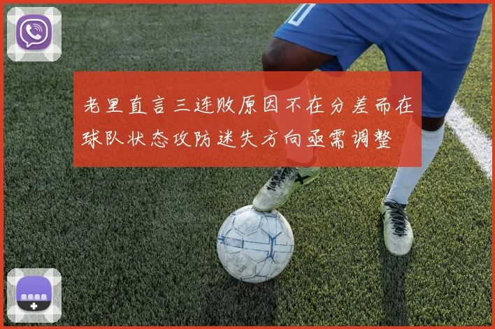 老里直言三连败原因不在分差而在球队状态攻防迷失方向亟需调整