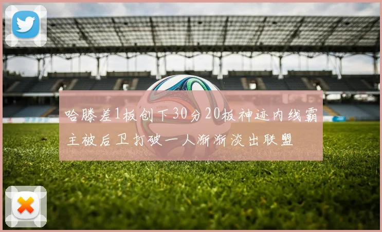 哈滕差1板创下30分20板神迹内线霸主被后卫打破一人渐渐淡出联盟