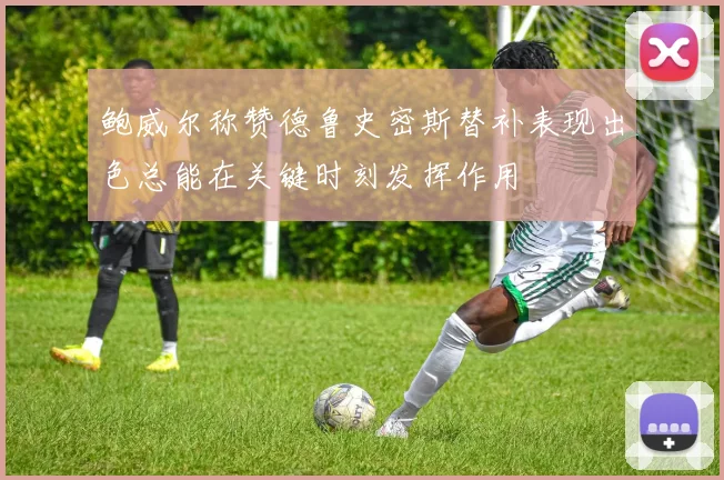 鲍威尔称赞德鲁史密斯替补表现出色总能在关键时刻发挥作用