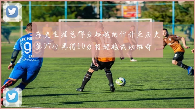 布克生涯总得分超越纳什升至历史第97位再得10分将超越武切维奇