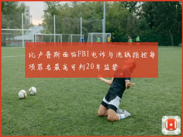 比卢普斯面临FBI电诈与洗钱指控每项罪名最高可判20年监禁