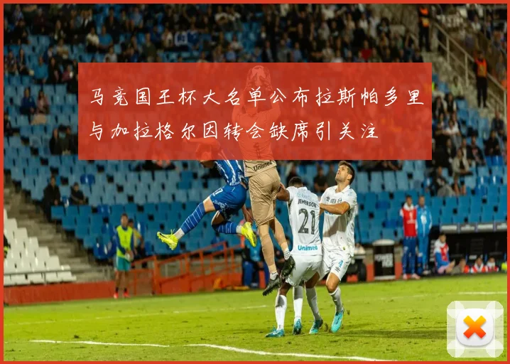 马竞国王杯大名单公布拉斯帕多里与加拉格尔因转会缺席引关注