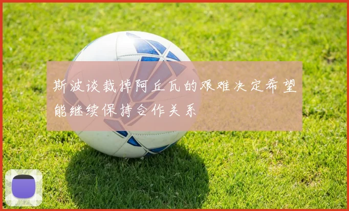 斯波谈裁掉阿丘瓦的艰难决定希望能继续保持合作关系