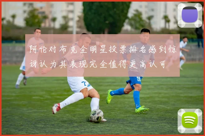 阿伦对布克全明星投票排名感到惊讶认为其表现完全值得更高认可