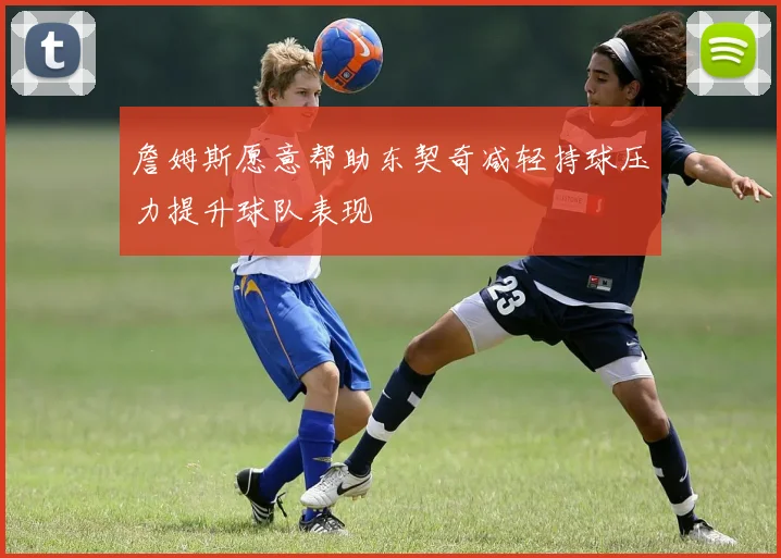 詹姆斯愿意帮助东契奇减轻持球压力提升球队表现