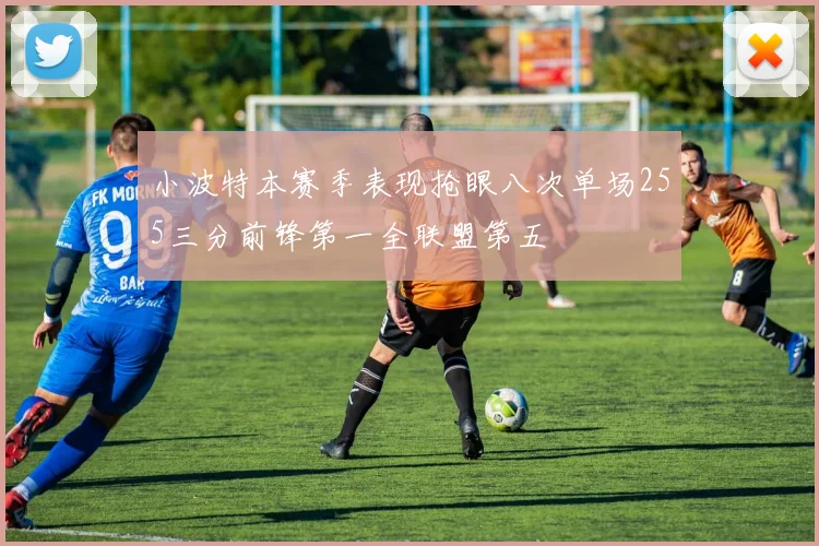 小波特本赛季表现抢眼八次单场255三分前锋第一全联盟第五