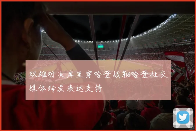 双雄对决库里穿哈登战靴哈登社交媒体转发表达支持