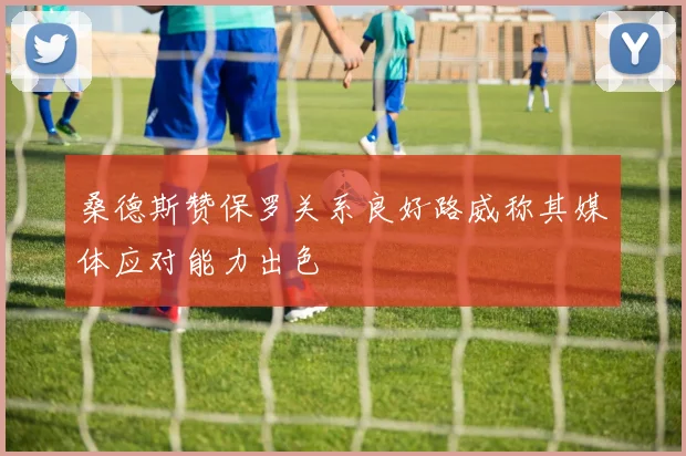 桑德斯赞保罗关系良好路威称其媒体应对能力出色