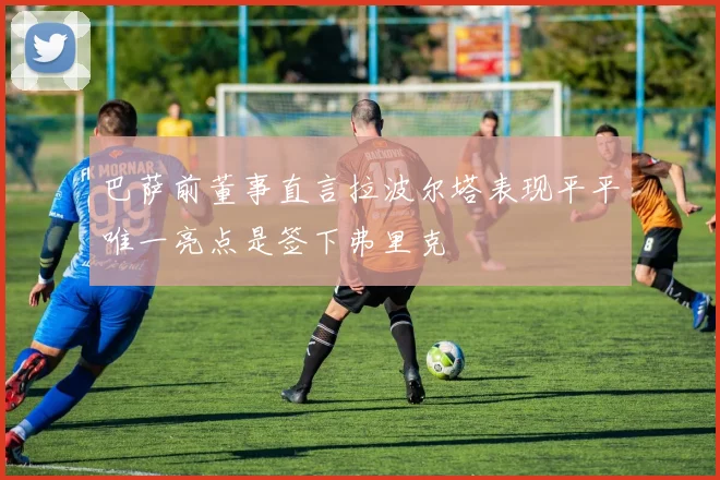 巴萨前董事直言拉波尔塔表现平平唯一亮点是签下弗里克