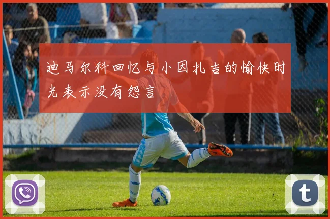迪马尔科回忆与小因扎吉的愉快时光表示没有怨言