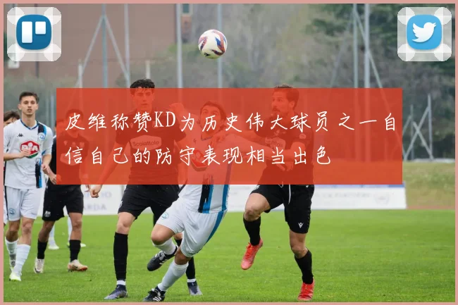 皮维称赞KD为历史伟大球员之一自信自己的防守表现相当出色