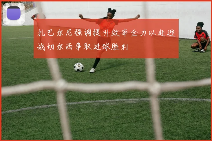 扎巴尔尼强调提升效率全力以赴迎战切尔西争取进球胜利
