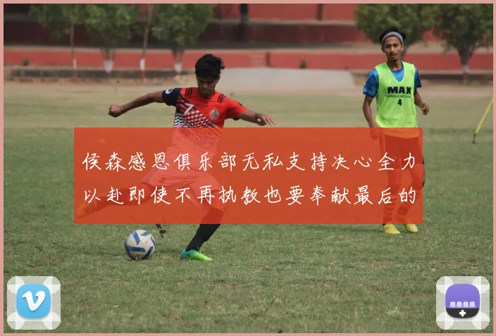 侯森感恩俱乐部无私支持决心全力以赴即使不再执教也要奉献最后的热情