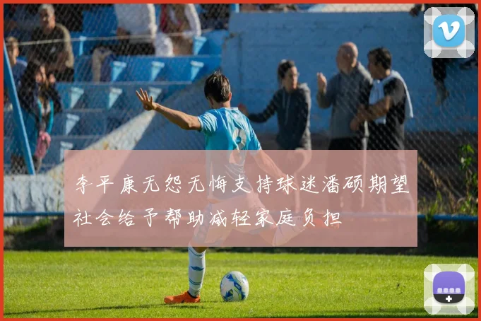 李平康无怨无悔支持球迷潘硕期望社会给予帮助减轻家庭负担